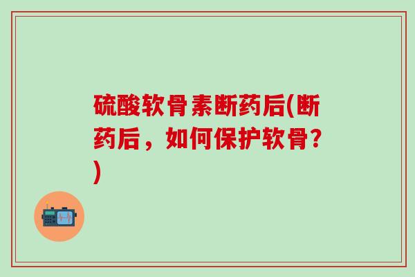 硫酸软骨素断药后(断药后,如何保护软骨?)-第1张图片-氨糖科普网 硫酸软骨素断药后(断药后,如何保护软骨?)-第1张图片-氨糖科普网