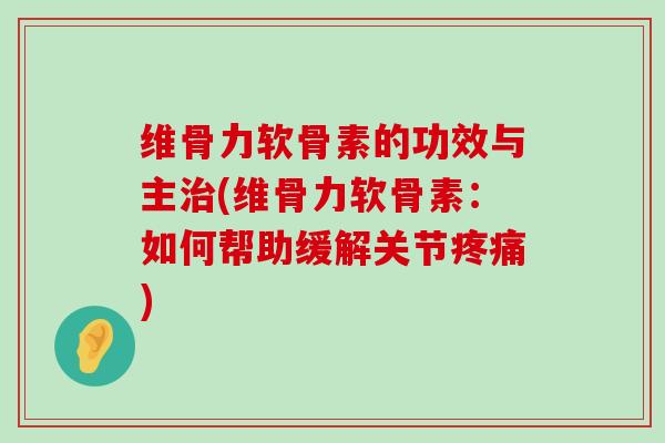 维骨力软骨素的功效与主治(维骨力软骨素:如何帮助缓解关节疼痛)-第1张图片-氨糖科普网 维骨力软骨素的功效与主治(维骨力软骨素:如何帮助缓解关节疼痛)-第1张图片-氨糖科普网