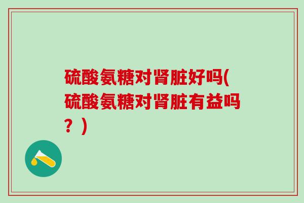 硫酸氨糖对肾脏好吗(硫酸氨糖对肾脏有益吗？)-第1张图片-氨糖科普网