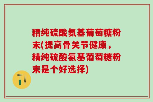 精纯硫酸氨基葡萄糖粉末(提高骨关节健康,精纯硫酸氨基葡萄糖粉末是个好选择)-第1张图片-氨糖科普网 精纯硫酸氨基葡萄糖粉末(提高骨关节健康,精纯硫酸氨基葡萄糖粉末是个好选择)-第1张图片-氨糖科普网