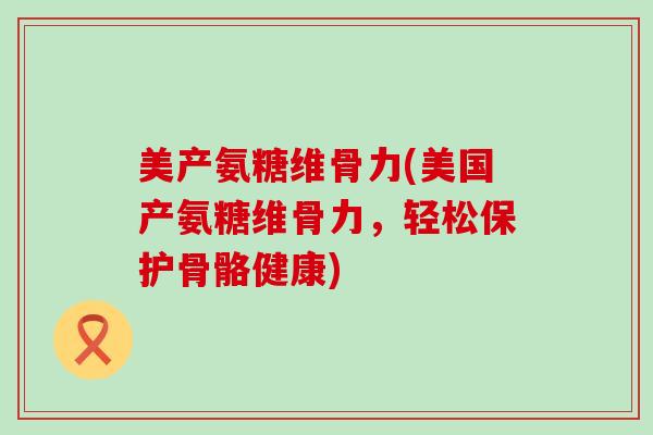 美产氨糖维骨力(美国产氨糖维骨力,轻松保护骨骼健康)-第1张图片-氨糖科普网 美产氨糖维骨力(美国产氨糖维骨力,轻松保护骨骼健康)-第1张图片-氨糖科普网