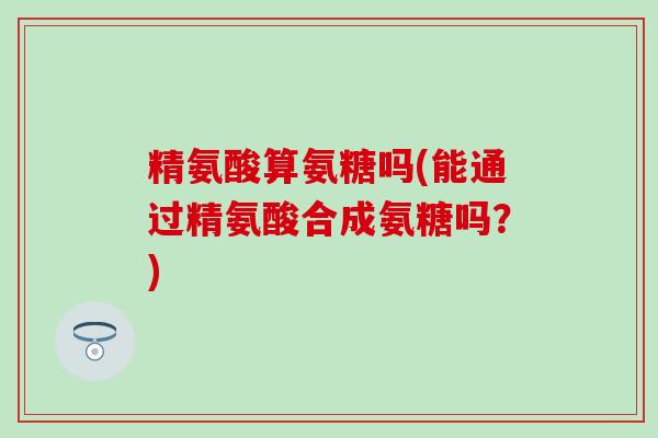 精氨酸算氨糖吗(能通过精氨酸合成氨糖吗？)-第1张图片-氨糖科普网