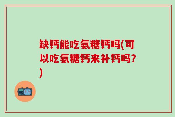 缺钙能吃氨糖钙吗(可以吃氨糖钙来补钙吗？)-第1张图片-氨糖科普网