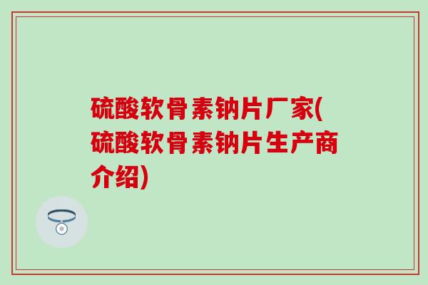 硫酸软骨素钠片厂家(硫酸软骨素钠片生产商介绍)-第1张图片-氨糖科普网 硫酸软骨素钠片厂家(硫酸软骨素钠片生产商介绍)-第1张图片-氨糖科普网