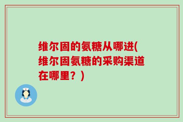 维尔固的氨糖从哪进(维尔固氨糖的采购渠道在哪里?)-第1张图片-氨糖科普网 维尔固的氨糖从哪进(维尔固氨糖的采购渠道在哪里?)-第1张图片-氨糖科普网