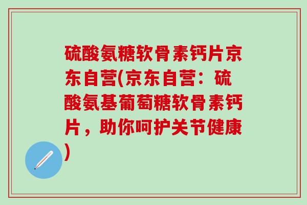 硫酸氨糖软骨素钙片京东自营(京东自营:硫酸氨基葡萄糖软骨素钙片,助你呵护关节健康)-第1张图片-氨糖科普网 硫酸氨糖软骨素钙片京东自营(京东自营:硫酸氨基葡萄糖软骨素钙片,助你呵护关节健康)-第1张图片-氨糖科普网