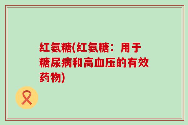 红氨糖(红氨糖:用于糖尿病和高血压的有效药物)-第1张图片-氨糖科普网 红氨糖(红氨糖:用于糖尿病和高血压的有效药物)-第1张图片-氨糖科普网