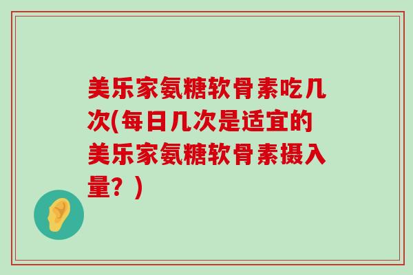美乐家氨糖软骨素吃几次(每日几次是适宜的美乐家氨糖软骨素摄入量?)-第1张图片-氨糖科普网 美乐家氨糖软骨素吃几次(每日几次是适宜的美乐家氨糖软骨素摄入量?)-第1张图片-氨糖科普网