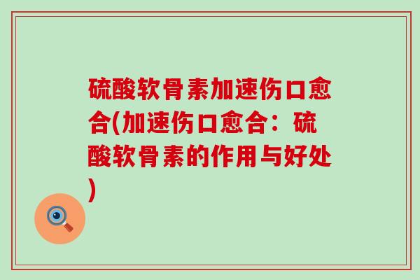 硫酸软骨素加速伤口愈合(加速伤口愈合:硫酸软骨素的作用与好处)-第1张图片-氨糖科普网 硫酸软骨素加速伤口愈合(加速伤口愈合:硫酸软骨素的作用与好处)-第1张图片-氨糖科普网