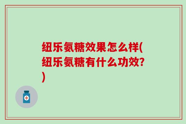 纽乐氨糖效果怎么样(纽乐氨糖有什么功效?)-第1张图片-氨糖科普网 纽乐氨糖效果怎么样(纽乐氨糖有什么功效?)-第1张图片-氨糖科普网