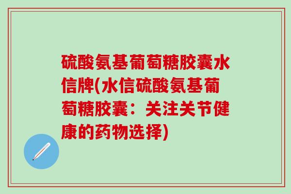 硫酸氨基葡萄糖胶囊水信牌(水信硫酸氨基葡萄糖胶囊:关注关节健康的药物选择)-第1张图片-氨糖科普网 硫酸氨基葡萄糖胶囊水信牌(水信硫酸氨基葡萄糖胶囊:关注关节健康的药物选择)-第1张图片-氨糖科普网