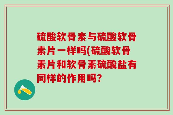 硫酸软骨素与硫酸软骨素片一样吗(硫酸软骨素片和软骨素硫酸盐有同样的作用吗?-第1张图片-氨糖科普网 硫酸软骨素与硫酸软骨素片一样吗(硫酸软骨素片和软骨素硫酸盐有同样的作用吗?-第1张图片-氨糖科普网