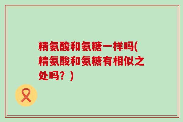 精氨酸和氨糖一样吗(精氨酸和氨糖有相似之处吗?)-第1张图片-氨糖科普网 精氨酸和氨糖一样吗(精氨酸和氨糖有相似之处吗?)-第1张图片-氨糖科普网