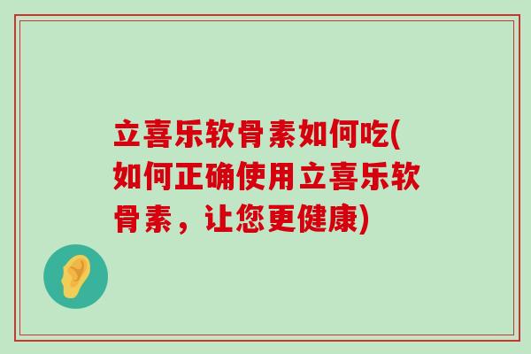 立喜乐软骨素如何吃(如何正确使用立喜乐软骨素,让您更健康)-第1张图片-氨糖科普网 立喜乐软骨素如何吃(如何正确使用立喜乐软骨素,让您更健康)-第1张图片-氨糖科普网