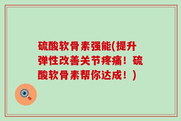 硫酸软骨素强能(提升弹性改善关节疼痛！硫酸软骨素帮你达成！)-第1张图片-氨糖科普网
