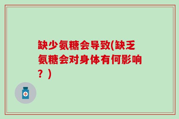 缺少氨糖会导致(缺乏氨糖会对身体有何影响?)-第1张图片-氨糖科普网 缺少氨糖会导致(缺乏氨糖会对身体有何影响?)-第1张图片-氨糖科普网