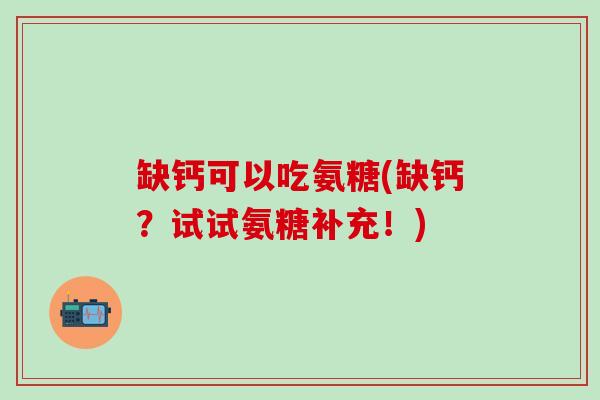 缺钙可以吃氨糖(缺钙？试试氨糖补充！)-第1张图片-氨糖科普网