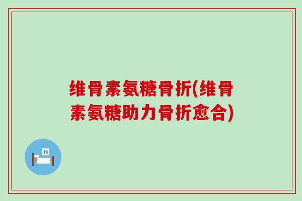 维骨素氨糖骨折(维骨素氨糖助力骨折愈合)-第1张图片-氨糖科普网