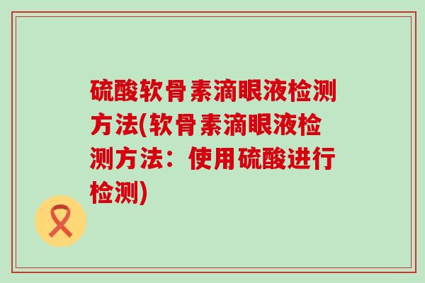 硫酸软骨素滴眼液检测方法(软骨素滴眼液检测方法:使用硫酸进行检测)-第1张图片-氨糖科普网 硫酸软骨素滴眼液检测方法(软骨素滴眼液检测方法:使用硫酸进行检测)-第1张图片-氨糖科普网