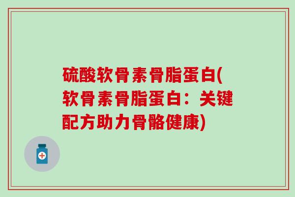 硫酸软骨素骨脂蛋白(软骨素骨脂蛋白：关键配方助力骨骼健康)-第1张图片-氨糖科普网