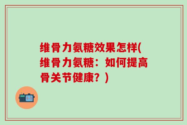 维骨力氨糖效果怎样(维骨力氨糖:如何提高骨关节健康?)-第1张图片-氨糖科普网 维骨力氨糖效果怎样(维骨力氨糖:如何提高骨关节健康?)-第1张图片-氨糖科普网