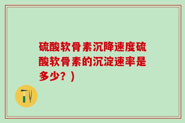 硫酸软骨素沉降速度硫酸软骨素的沉淀速率是多少?)-第1张图片-氨糖科普网 硫酸软骨素沉降速度硫酸软骨素的沉淀速率是多少?)-第1张图片-氨糖科普网