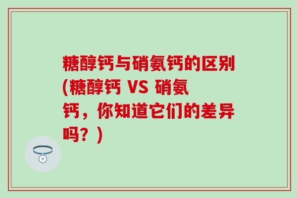 糖醇钙与硝氨钙的区别(糖醇钙 VS 硝氨钙,你知道它们的差异吗?)-第1张图片-氨糖科普网 糖醇钙与硝氨钙的区别(糖醇钙 VS 硝氨钙,你知道它们的差异吗?)-第1张图片-氨糖科普网