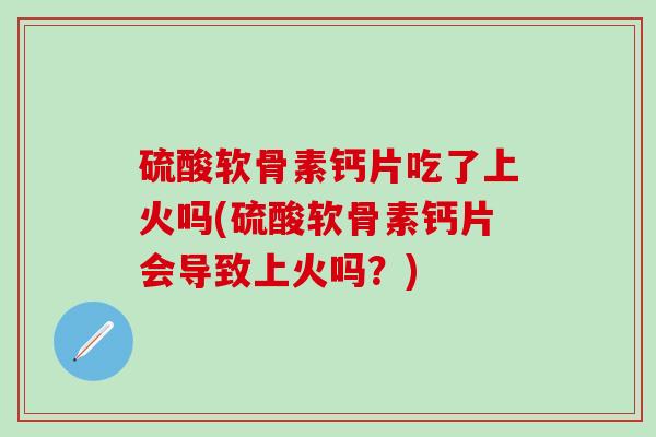 硫酸软骨素钙片吃了上火吗(硫酸软骨素钙片会导致上火吗?)-第1张图片-氨糖科普网 硫酸软骨素钙片吃了上火吗(硫酸软骨素钙片会导致上火吗?)-第1张图片-氨糖科普网