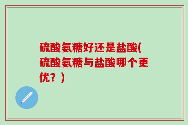 硫酸氨糖好还是盐酸(硫酸氨糖与盐酸哪个更优?)-第1张图片-氨糖科普网 硫酸氨糖好还是盐酸(硫酸氨糖与盐酸哪个更优?)-第1张图片-氨糖科普网