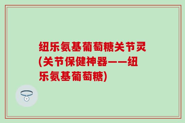 纽乐氨基葡萄糖关节灵(关节保健神器——纽乐氨基葡萄糖)-第1张图片-氨糖科普网 纽乐氨基葡萄糖关节灵(关节保健神器——纽乐氨基葡萄糖)-第1张图片-氨糖科普网