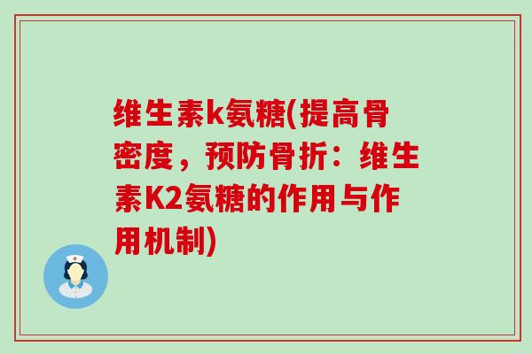 维生素k氨糖(提高骨密度，预防骨折：维生素K2氨糖的作用与作用机制)-第1张图片-氨糖科普网