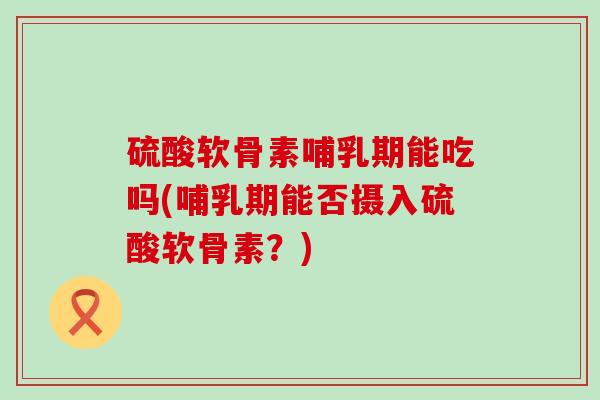 硫酸软骨素哺乳期能吃吗(哺乳期能否摄入硫酸软骨素？)-第1张图片-氨糖科普网