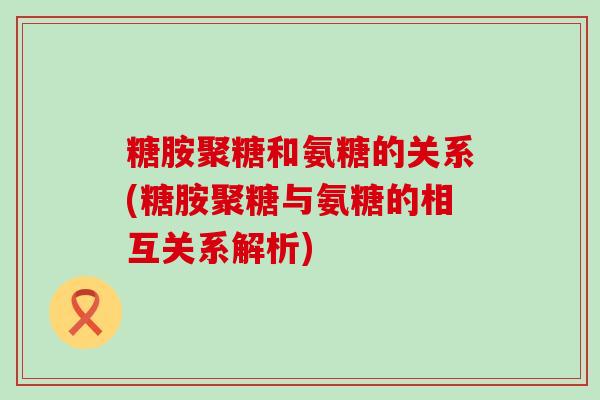 糖胺聚糖和氨糖的关系(糖胺聚糖与氨糖的相互关系解析)-第1张图片-氨糖科普网 糖胺聚糖和氨糖的关系(糖胺聚糖与氨糖的相互关系解析)-第1张图片-氨糖科普网