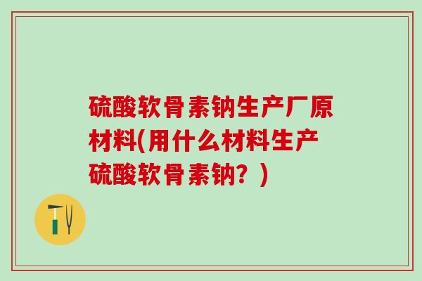 硫酸软骨素钠生产厂原材料(用什么材料生产硫酸软骨素钠？)-第1张图片-氨糖科普网