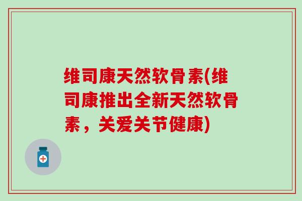 维司康天然软骨素(维司康推出全新天然软骨素,关爱关节健康)-第1张图片-氨糖科普网 维司康天然软骨素(维司康推出全新天然软骨素,关爱关节健康)-第1张图片-氨糖科普网