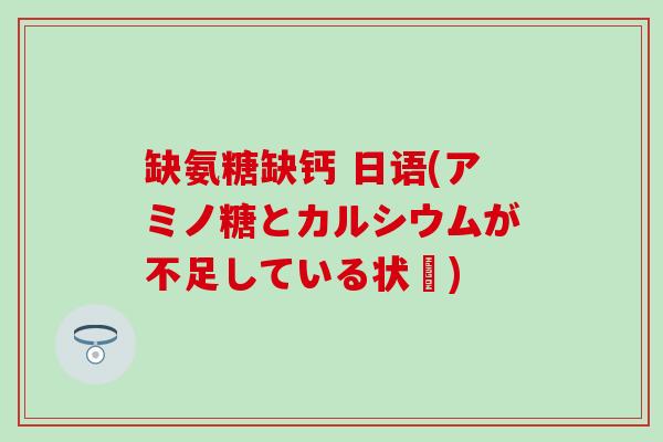 缺氨糖缺钙 日语(アミノ糖とカルシウムが不足している状態)-第1张图片-氨糖科普网 缺氨糖缺钙 日语(アミノ糖とカルシウムが不足している状態)-第1张图片-氨糖科普网