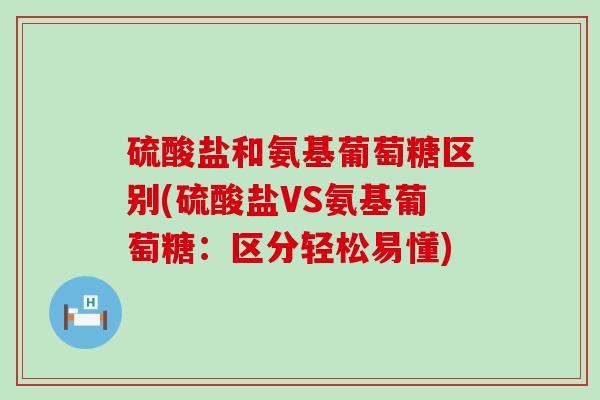 硫酸盐和氨基葡萄糖区别(硫酸盐VS氨基葡萄糖：区分轻松易懂)-第1张图片-氨糖科普网