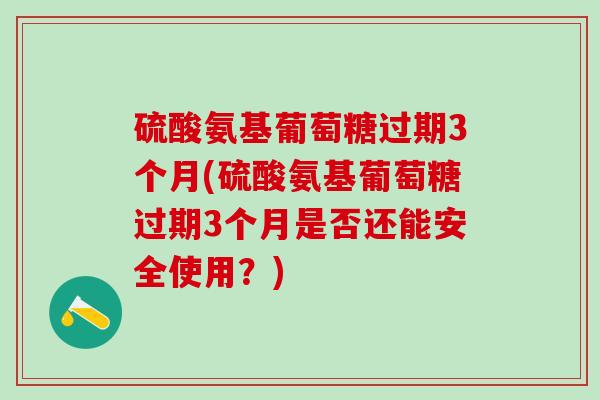 硫酸氨基葡萄糖过期3个月(硫酸氨基葡萄糖过期3个月是否还能安全使用?)-第1张图片-氨糖科普网 硫酸氨基葡萄糖过期3个月(硫酸氨基葡萄糖过期3个月是否还能安全使用?)-第1张图片-氨糖科普网