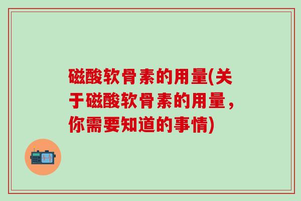 磁酸软骨素的用量(关于磁酸软骨素的用量,你需要知道的事情)-第1张图片-氨糖科普网 磁酸软骨素的用量(关于磁酸软骨素的用量,你需要知道的事情)-第1张图片-氨糖科普网