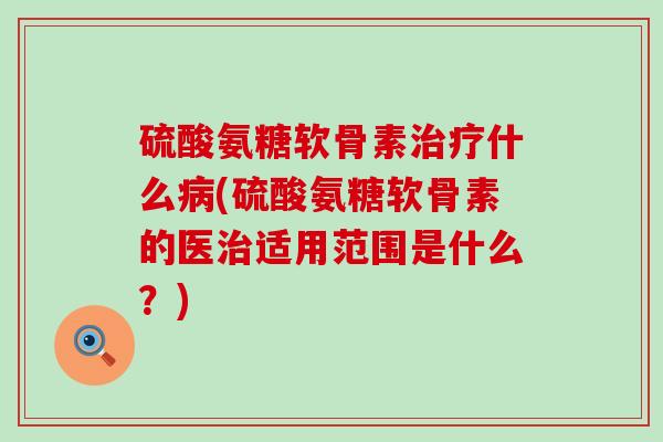 硫酸氨糖软骨素治疗什么病(硫酸氨糖软骨素的医治适用范围是什么?)-第1张图片-氨糖科普网 硫酸氨糖软骨素治疗什么病(硫酸氨糖软骨素的医治适用范围是什么?)-第1张图片-氨糖科普网