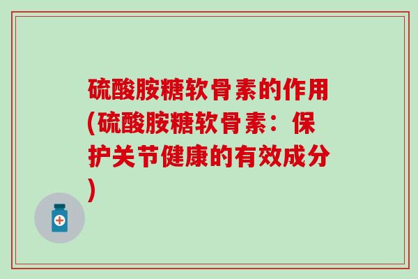 硫酸胺糖软骨素的作用(硫酸胺糖软骨素:保护关节健康的有效成分)-第1张图片-氨糖科普网 硫酸胺糖软骨素的作用(硫酸胺糖软骨素:保护关节健康的有效成分)-第1张图片-氨糖科普网