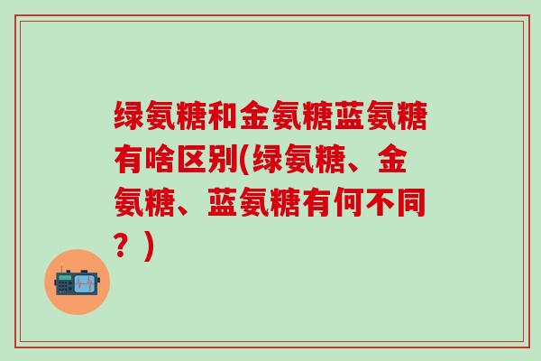 绿氨糖和金氨糖蓝氨糖有啥区别(绿氨糖、金氨糖、蓝氨糖有何不同？)-第1张图片-氨糖科普网