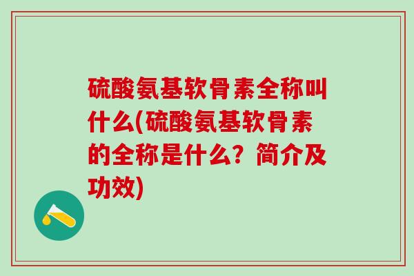 硫酸氨基软骨素全称叫什么(硫酸氨基软骨素的全称是什么?简介及功效)-第1张图片-氨糖科普网 硫酸氨基软骨素全称叫什么(硫酸氨基软骨素的全称是什么?简介及功效)-第1张图片-氨糖科普网