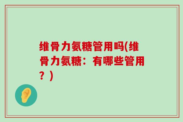 维骨力氨糖管用吗(维骨力氨糖：有哪些管用？)-第1张图片-氨糖科普网