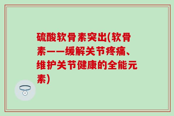 硫酸软骨素突出(软骨素——缓解关节疼痛、维护关节健康的全能元素)-第1张图片-氨糖科普网 硫酸软骨素突出(软骨素——缓解关节疼痛、维护关节健康的全能元素)-第1张图片-氨糖科普网