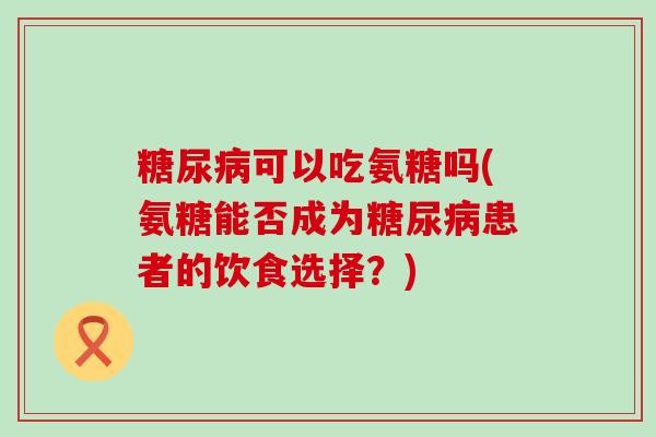 糖尿病可以吃氨糖吗(氨糖能否成为糖尿病患者的饮食选择?)-第1张图片-氨糖科普网 糖尿病可以吃氨糖吗(氨糖能否成为糖尿病患者的饮食选择?)-第1张图片-氨糖科普网