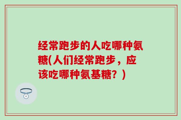 经常跑步的人吃哪种氨糖(人们经常跑步，应该吃哪种氨基糖？)-第1张图片-氨糖科普网