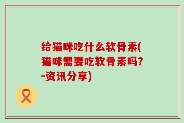 给猫咪吃什么软骨素(猫咪需要吃软骨素吗?-资讯分享)-第1张图片-氨糖科普网 给猫咪吃什么软骨素(猫咪需要吃软骨素吗?-资讯分享)-第1张图片-氨糖科普网