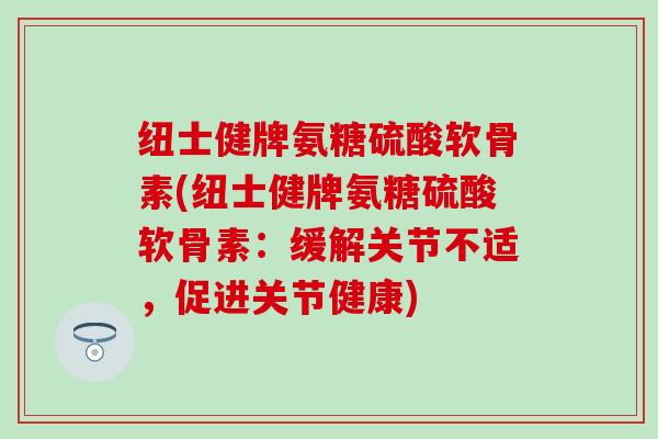 纽士健牌氨糖硫酸软骨素(纽士健牌氨糖硫酸软骨素：缓解关节不适，促进关节健康)-第1张图片-氨糖科普网