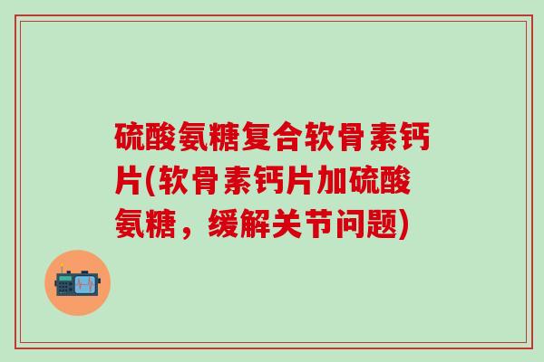 硫酸氨糖复合软骨素钙片(软骨素钙片加硫酸氨糖,缓解关节问题)-第1张图片-氨糖科普网 硫酸氨糖复合软骨素钙片(软骨素钙片加硫酸氨糖,缓解关节问题)-第1张图片-氨糖科普网